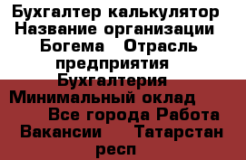 Бухгалтер-калькулятор › Название организации ­ Богема › Отрасль предприятия ­ Бухгалтерия › Минимальный оклад ­ 15 000 - Все города Работа » Вакансии   . Татарстан респ.